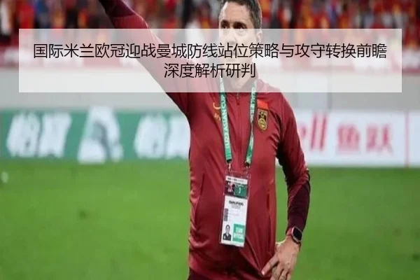 国际米兰欧冠迎战曼城防线站位策略与攻守转换前瞻深度解析研判 | kaiyun
