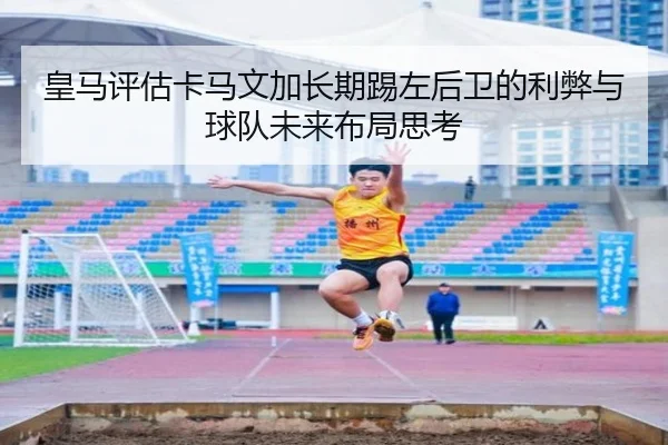 皇马评估卡马文加长期踢左后卫的利弊与球队未来布局思考 - kaiyun