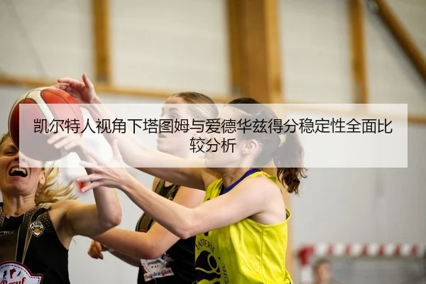凯尔特人视角下塔图姆与爱德华兹得分稳定性全面比较分析 - kaiyun