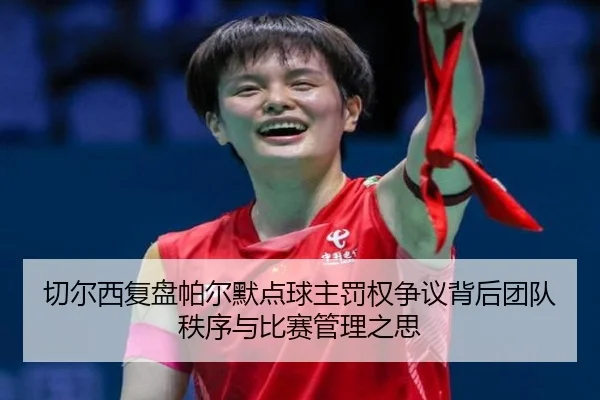 切尔西复盘帕尔默点球主罚权争议背后团队秩序与比赛管理之思