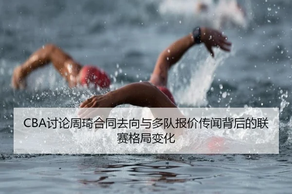 CBA讨论周琦合同去向与多队报价传闻背后的联赛格局变化