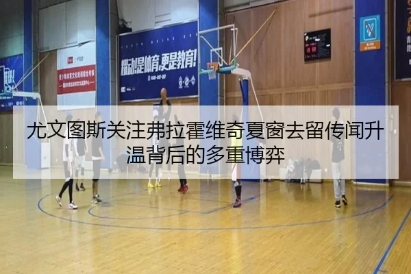 尤文图斯关注弗拉霍维奇夏窗去留传闻升温背后的多重博弈